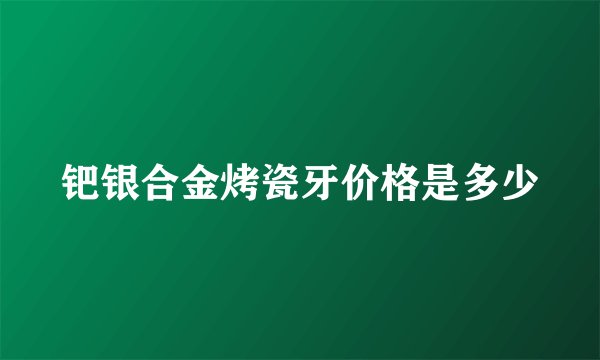 钯银合金烤瓷牙价格是多少