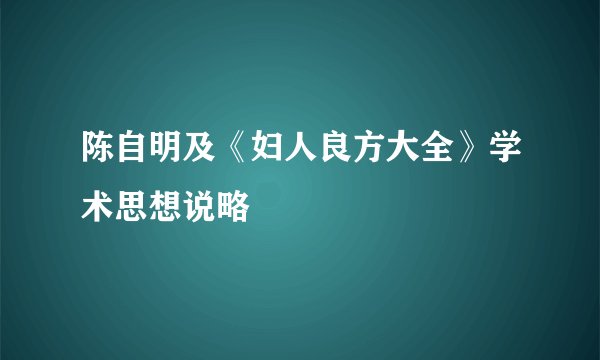 陈自明及《妇人良方大全》学术思想说略