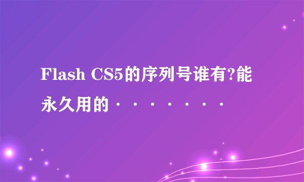 Flash CS5的序列号谁有?能永久用的·······