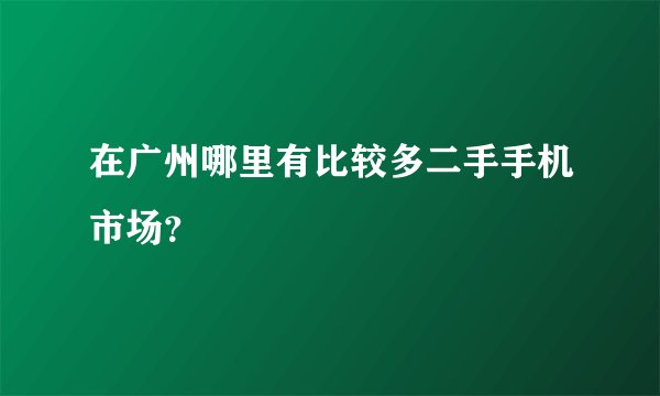 在广州哪里有比较多二手手机市场？