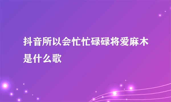 抖音所以会忙忙碌碌将爱麻木是什么歌