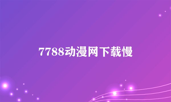 7788动漫网下载慢
