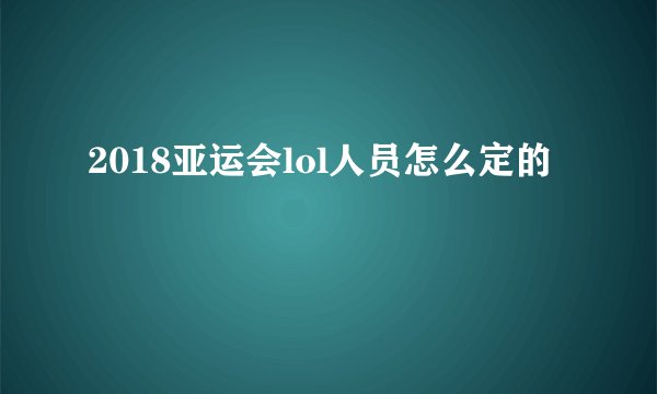 2018亚运会lol人员怎么定的