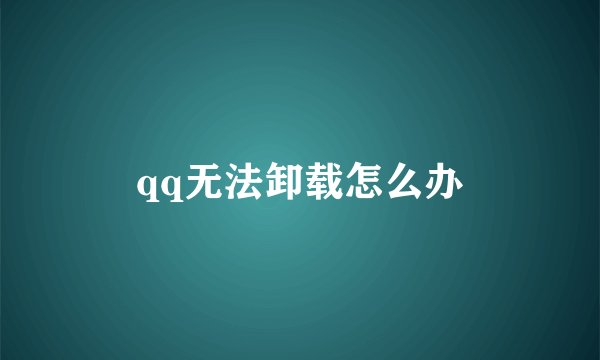 qq无法卸载怎么办