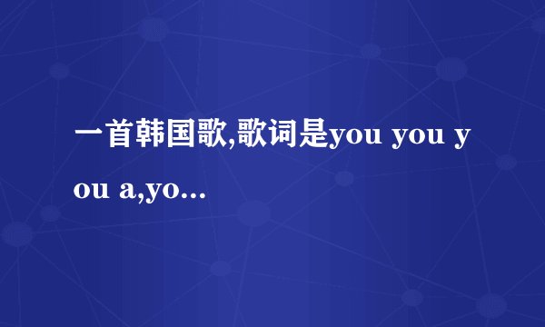 一首韩国歌,歌词是you you you a,you you you a.是什么?