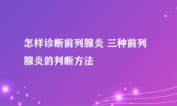怎样诊断前列腺炎 三种前列腺炎的判断方法