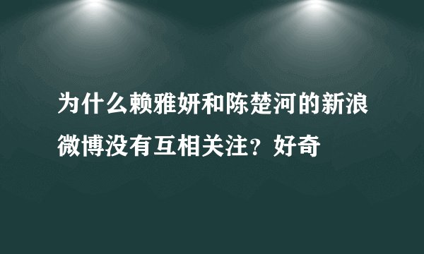 为什么赖雅妍和陈楚河的新浪微博没有互相关注？好奇