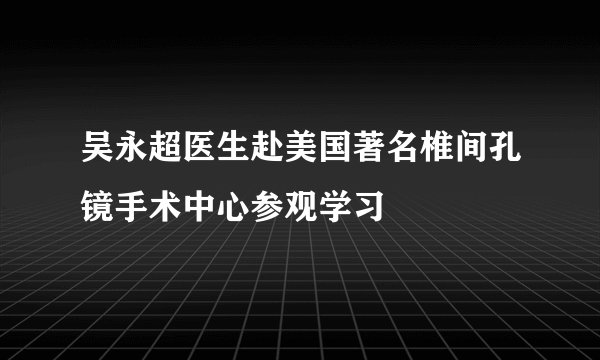 吴永超医生赴美国著名椎间孔镜手术中心参观学习