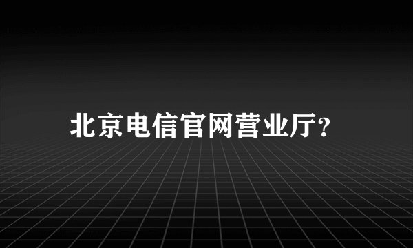 北京电信官网营业厅？