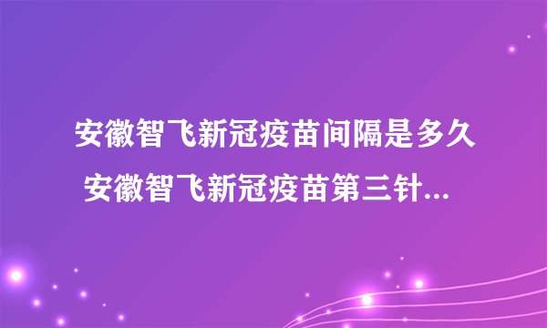 安徽智飞新冠疫苗间隔是多久 安徽智飞新冠疫苗第三针什么时候打