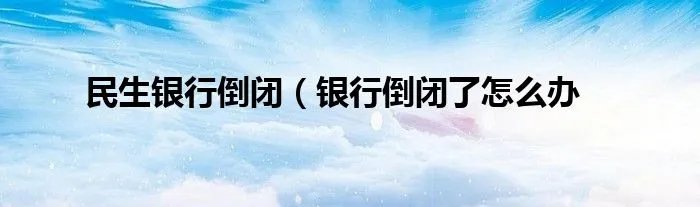 民生银行倒闭（银行倒闭了怎么办