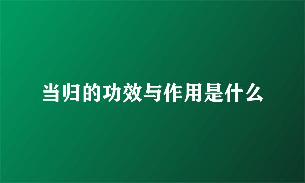 当归的功效与作用是什么