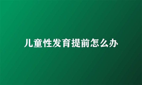 儿童性发育提前怎么办