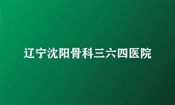 辽宁沈阳骨科三六四医院