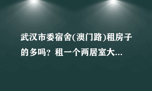 武汉市委宿舍(澳门路)租房子的多吗？租一个两居室大概多少钱？