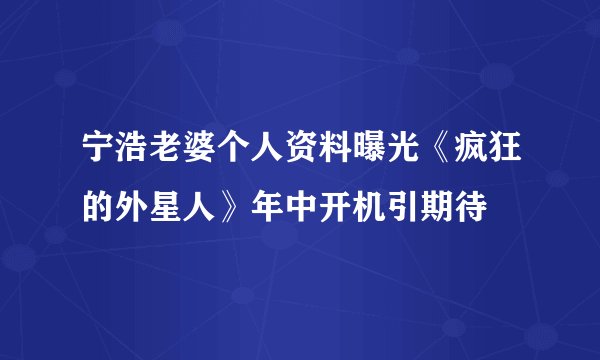 宁浩老婆个人资料曝光《疯狂的外星人》年中开机引期待