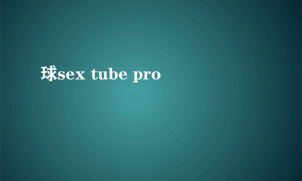 球sex tube pro