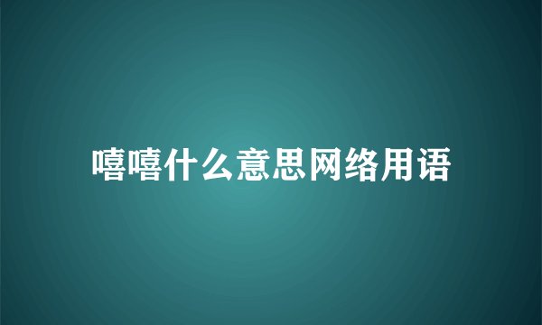嘻嘻什么意思网络用语