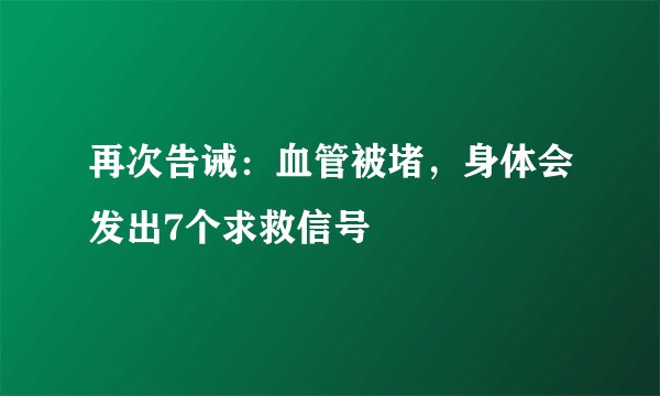 再次告诫：血管被堵，身体会发出7个求救信号