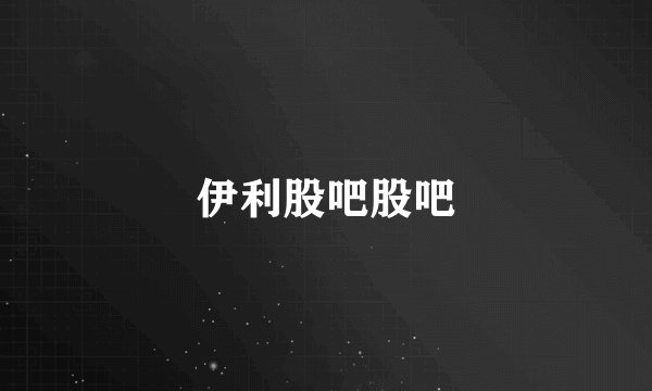 伊利股吧股吧
