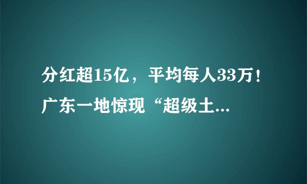 分红超15亿，平均每人33万！广东一地惊现“超级土豪村”！