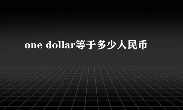 one dollar等于多少人民币