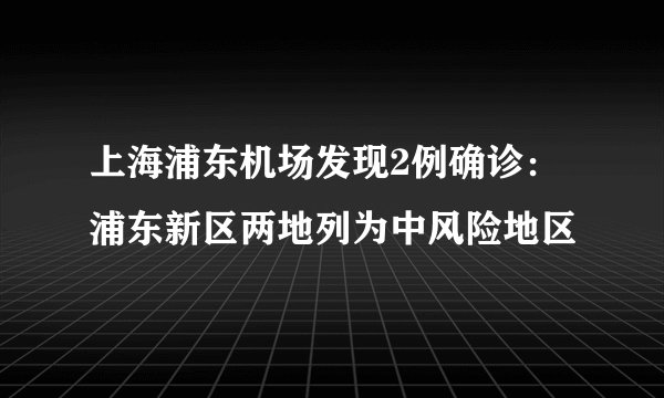 上海浦东机场发现2例确诊：浦东新区两地列为中风险地区