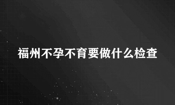 福州不孕不育要做什么检查
