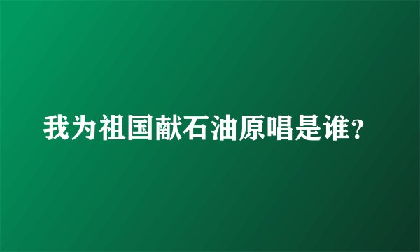我为祖国献石油原唱是谁？