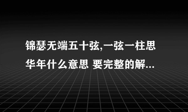 锦瑟无端五十弦,一弦一柱思华年什么意思 要完整的解释，不要分段解释，一次性的