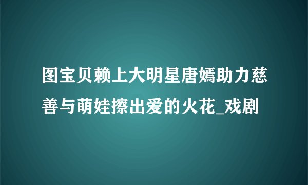 图宝贝赖上大明星唐嫣助力慈善与萌娃擦出爱的火花_戏剧