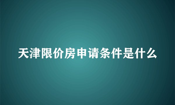 天津限价房申请条件是什么