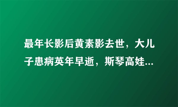 最年长影后黄素影去世，大儿子患病英年早逝，斯琴高娃叫她妈妈