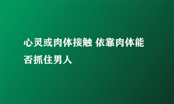 心灵或肉体接触 依靠肉体能否抓住男人
