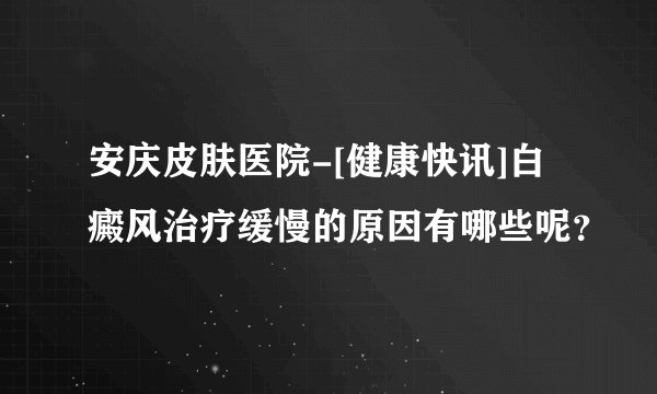 安庆皮肤医院-[健康快讯]白癜风治疗缓慢的原因有哪些呢？