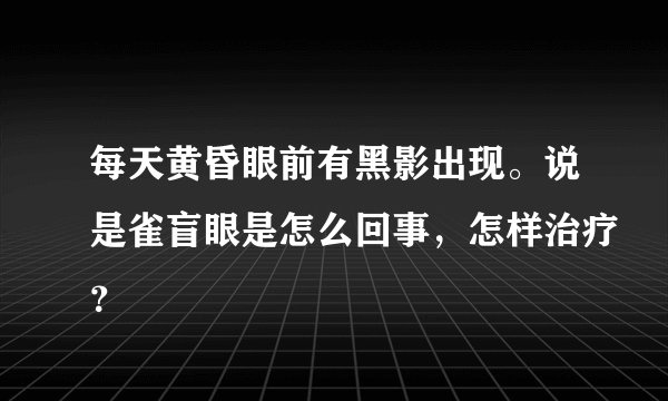 每天黄昏眼前有黑影出现。说是雀盲眼是怎么回事，怎样治疗？