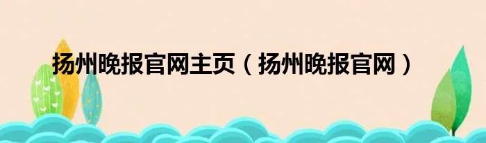 扬州晚报官网主页（扬州晚报官网）