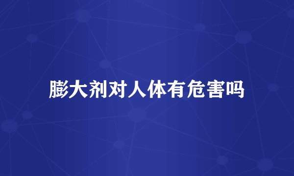 膨大剂对人体有危害吗