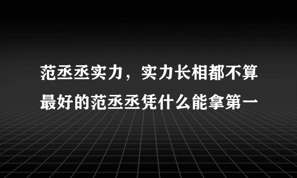范丞丞实力，实力长相都不算最好的范丞丞凭什么能拿第一
