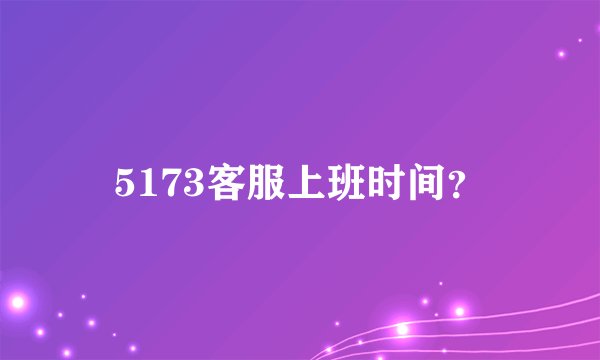 5173客服上班时间？