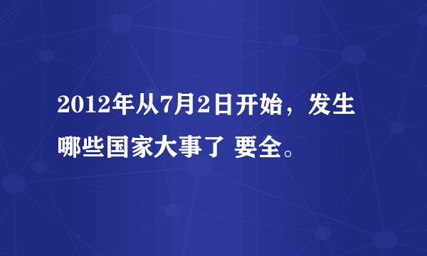 2012年从7月2日开始，发生哪些国家大事了 要全。