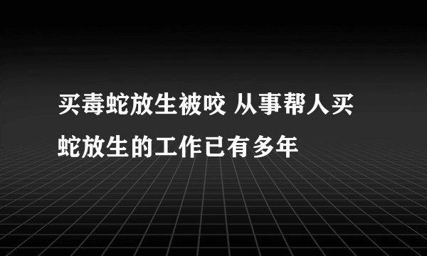 买毒蛇放生被咬 从事帮人买蛇放生的工作已有多年