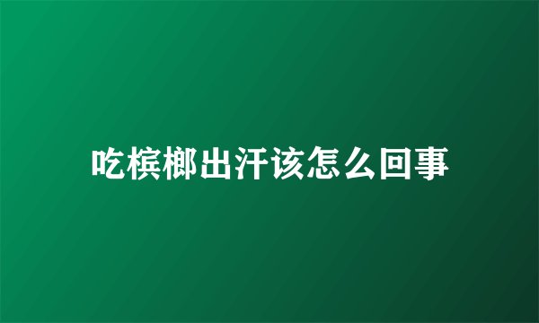 吃槟榔出汗该怎么回事