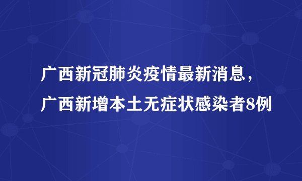 广西新冠肺炎疫情最新消息，广西新增本土无症状感染者8例