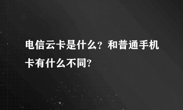 电信云卡是什么？和普通手机卡有什么不同?