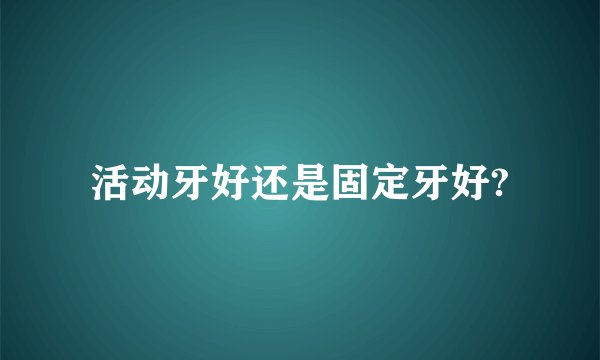 活动牙好还是固定牙好?