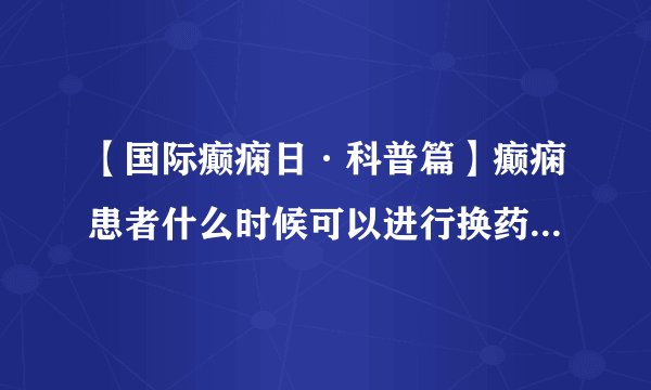 【国际癫痫日·科普篇】癫痫患者什么时候可以进行换药的情况，张效林专家为您倾情解答