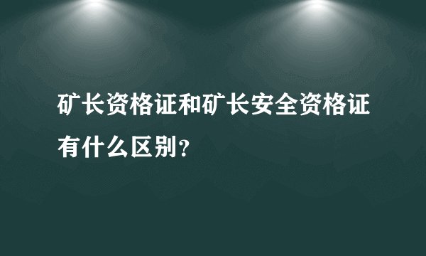 矿长资格证和矿长安全资格证有什么区别？
