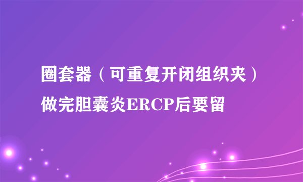 圈套器（可重复开闭组织夹）做完胆囊炎ERCP后要留