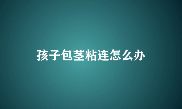 孩子包茎粘连怎么办